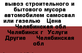 вывоз строительного и бытового мусора автомобилем самосвал или газелью › Цена ­ 1 500 - Челябинская обл., Челябинск г. Услуги » Другие   . Челябинская обл.